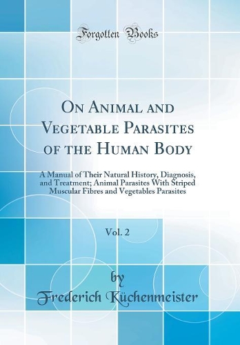 On Animal and Vegetable Parasites of the Human Body, Vol. 2: A Manual of Their Natural History, Diagnosis, and Treatment; Animal Parasites With Striped Muscular Fibres and Vegetables Parasites (Classic Reprint)