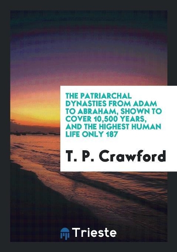 The Patriarchal Dynasties from Adam to Abraham, Shown to Cover 10,500 Years, and the Highest Human Life Only 187