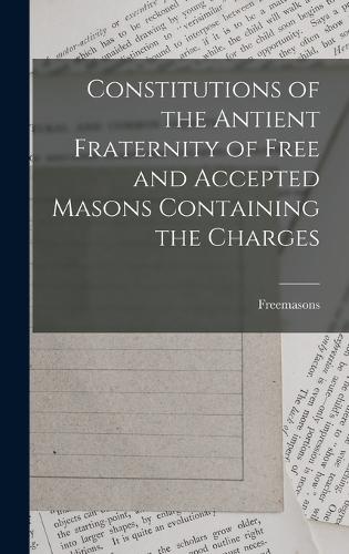 Constitutions of the Antient Fraternity of Free and Accepted Masons Containing the Charges