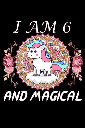 I Am 6 and Magical: Unicorn Journal I Am 6 and Magical: A Happy Birthday 6 Years Old Unicorn Journal Notebook for Kids, Birthday Unicorn Journal for Girls / 6 Year Old 