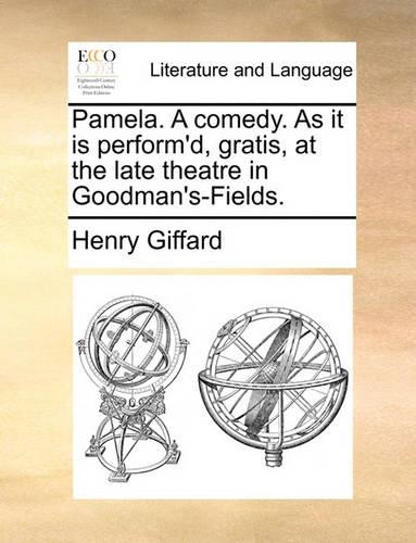 Pamela. a Comedy. as It Is Perform'd, Gratis, at the Late Theatre in Goodman's-Fields.