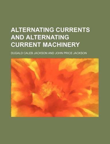Alternating Currents and Alternating Current Machinery: (English)