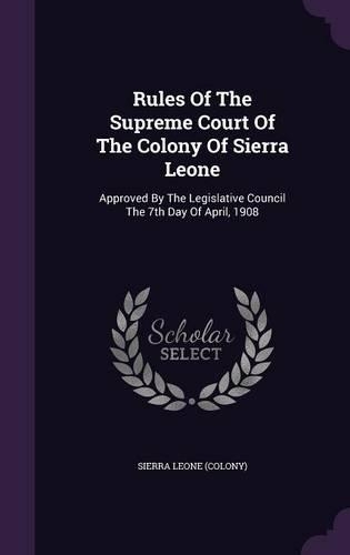 Rules Of The Supreme Court Of The Colony Of Sierra Leone: Approved By The Legislative Council The 7th Day Of April, 1908(English)
