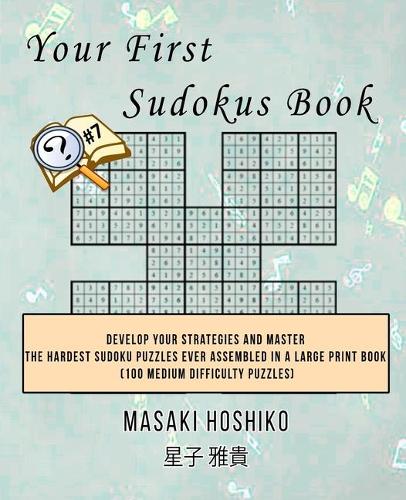 Your First Sudokus Book #7: Develop Your Strategies And Master The Hardest Sudoku Puzzles Ever Assembled In A Large Print Book (100 Medium Difficulty Puzzles)