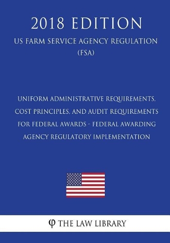 Uniform Administrative Requirements, Cost Principles, and Audit Requirements for Federal Awards - Federal Awarding Agency Regulatory Implementation (US Farm Service Agency Regulation) (FSA) (2018 Edition)