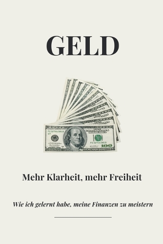 Geld: Mehr Klarheit, mehr Freiheit. Wie ich gelernt habe, meine Finanzen zu meistern.