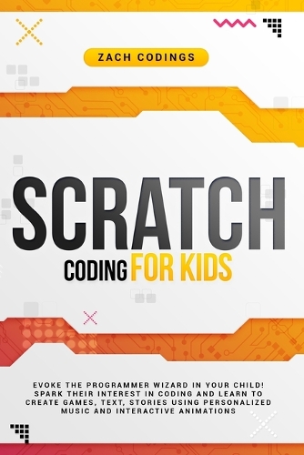Scratch Coding for Kids: Evoke the Programmer Wizard in Your Child! Spark Their Interest in Coding and Learn to Create Games, Text, Stories Using Personalized Music and Inte