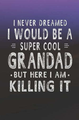 I Never Dreamed I Would Be A Super Cool Grandad But Here I Am Killing It: Family life grandpa dad men father's day gift love marriage friendship parenting wedding divorce Memory dating Journal Blank Lined Note Book