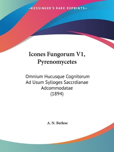 Icones Fungorum V1, Pyrenomycetes: Omnium Hucusque Cognitorum Ad Usum Sylloges Saccrdianae Adcommodatae (1894)(Latin)