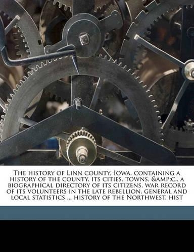 The History of Linn County, Iowa, Containing a History of the County, Its Cities, Towns, &C., a Biographical Directory of Its Citizens, War Record of Its Volunteers in the Late Rebellion, General and Local Statistics ... History of the Northwest, H: (English)