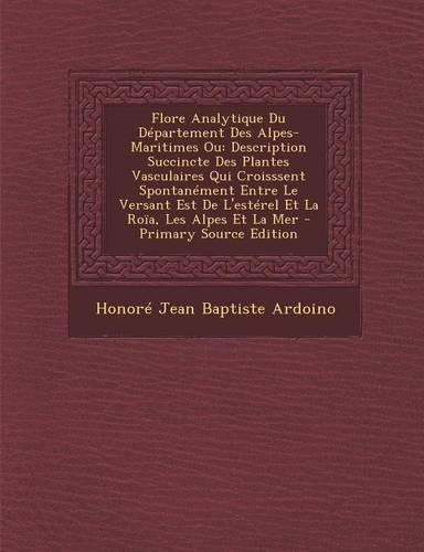 Flore Analytique Du Departement Des Alpes-Maritimes Ou: Description Succincte Des Plantes Vasculaires Qui Croisssent Spontanement Entre Le Versant Est(French)