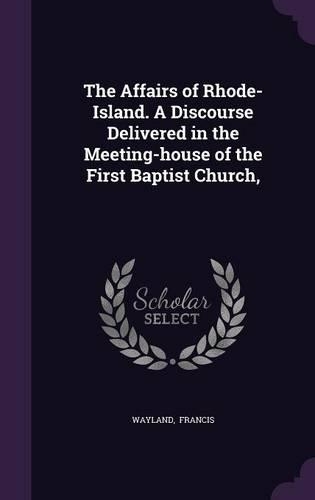 The Affairs of Rhode-Island. a Discourse Delivered in the Meeting-House of the First Baptist Church,
