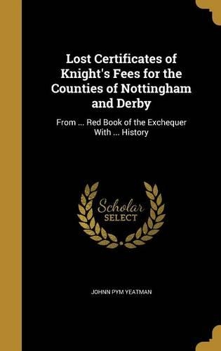Lost Certificates of Knight's Fees for the Counties of Nottingham and Derby: From ... Red Book of the Exchequer With ... History