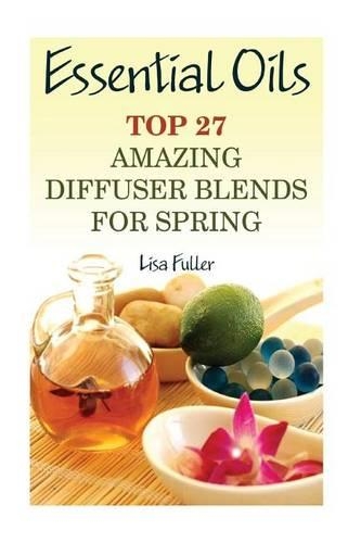 Essential Oils: Top 27 Amazing Diffuser Blends For Spring: (Aromatherapy, Beauty Tips)(1 Healthy Leaving)