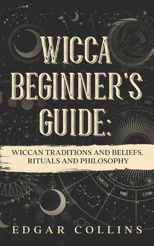 Wicca Beginner's Guide: Wiccan traditions and beliefs. Rituals and Philosopy