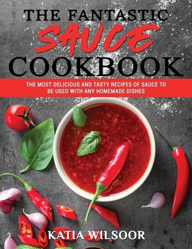The Fantastic Sauces Cookbook: The Most Delicious And Tasty Recipes Of Sauce To Be Used With Any Homemade Dishes
