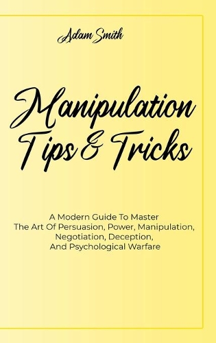 Manipulation Tips And Tricks A: A Modern Guide To Master The Art Of Persuasion, Power, Manipulation, Negotiation, Deception, And Psychological Warfare