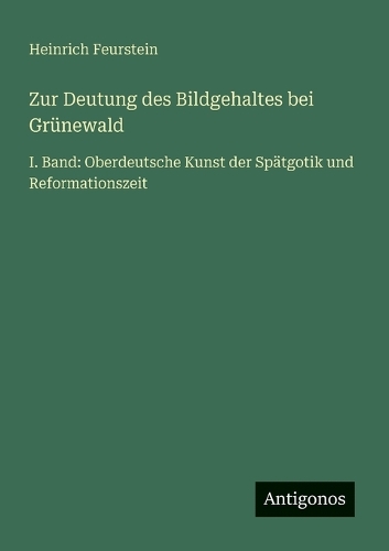 Zur Deutung des Bildgehaltes bei Grünewald: I. Band: Oberdeutsche Kunst der Spätgotik und Reformationszeit
