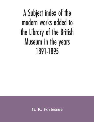 A subject index of the modern works added to the Library of the British Museum in the years 1891-1895