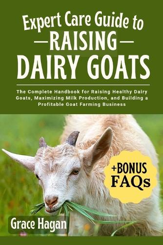 Expert Care Guide to Raising Dairy Goats: The Complete Handbook For Raising Healthy Dairy Goats, Maximizing Milk Production, And Building A Profitable Goat Farming Business