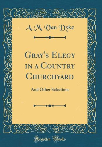 Gray's Elegy in a Country Churchyard: And Other Selections (Classic Reprint)