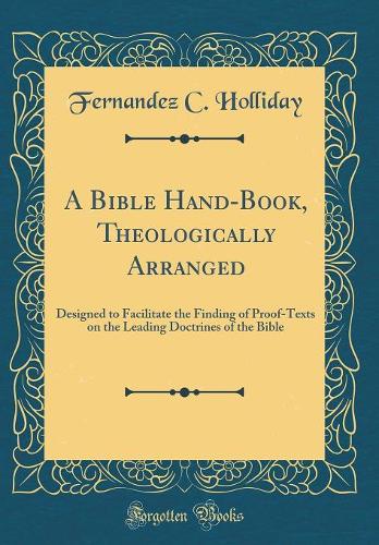 A Bible Hand-Book, Theologically Arranged: Designed to Facilitate the Finding of Proof-Texts on the Leading Doctrines of the Bible (Classic Reprint)