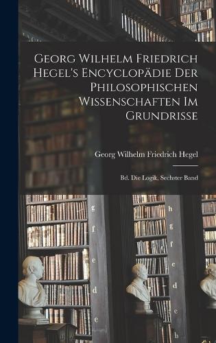 Georg Wilhelm Friedrich Hegel's Encyclopädie Der Philosophischen Wissenschaften Im Grundrisse