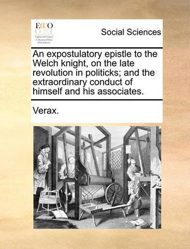 An Expostulatory Epistle to the Welch Knight, on the Late Revolution in Politicks; And the Extraordinary Conduct of Himself and His Associates.: (English)