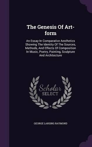 The Genesis Of Art-form: An Essay In Comparative Aesthetics Showing The Identity Of The Sources, Methods, And Effects Of Composition In Music, Poetry, Painting, Sculpture An(English)
