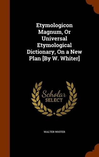 Etymologicon Magnum, or Universal Etymological Dictionary, on a New Plan [By W. Whiter]
