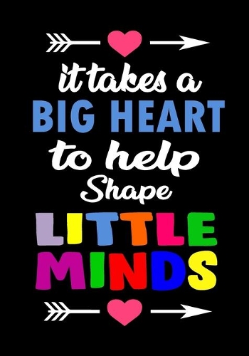 It Takes a Big Heart To Help Shape Little Minds: Teacher Appreciation Gift - Notebook or Journal with Quote: Perfect Year End Graduation or Thank You Gift for Teachers (Inspirational Teacher Gifts)