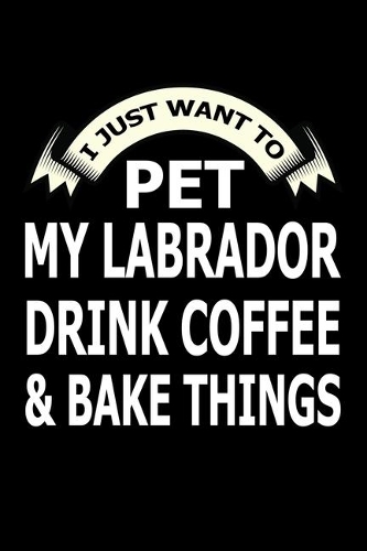 I Just Want Pet Labrador Drink Coffee And Baking Things