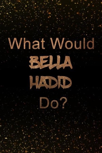 What Would Bella Hadid Do?: Black and Gold Bella Hadid Notebook Journal. Perfect for School, Writing Poetry, Use as a Diary, Gratitude Writing, Travel Journal or Dream Journal