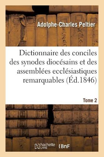 Dictionnaire Universel Et Complet Des Conciles Tant Généraux Que Particuliers: Des Synodes Diocésains Et Des Autres Assemblées Ecclésiastiques Les Plus Remarquables. Tome 2