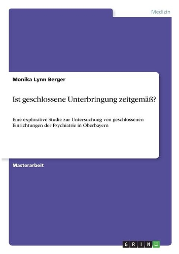 Ist geschlossene Unterbringung zeitgemäß?: Eine explorative Studie zur Untersuchung von geschlossenen Einrichtungen der Psychiatrie in Oberbayern(German)
