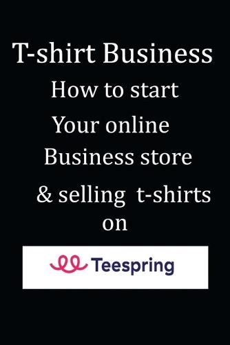 T-shirt Business: How to start Your online Business store & selling t-shirts on teespring: Seasy guide to learn how to start selling on teespring from set up store to