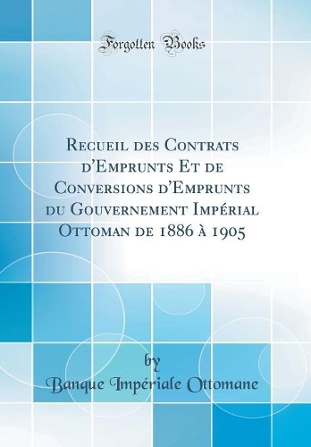 Recueil des Contrats d'Emprunts Et de Conversions d'Emprunts du Gouvernement Impérial Ottoman de 1886 à 1905 (Classic Reprint)