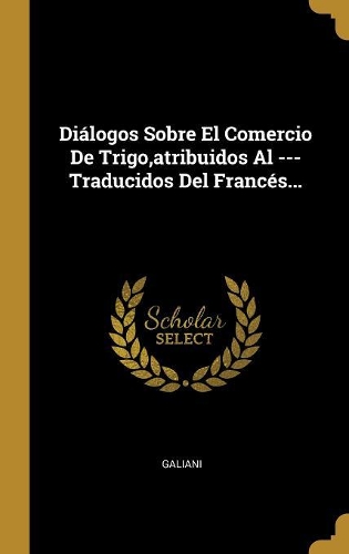 Diálogos Sobre El Comercio De Trigo, atribuidos Al --- Traducidos Del Francés...