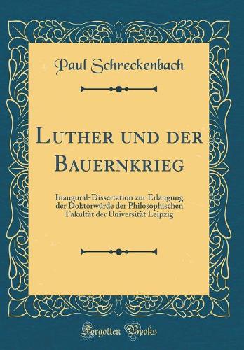 Luther und der Bauernkrieg: Inaugural-Dissertation zur Erlangung der Doktorwürde der Philosophischen Fakultät der Universität Leipzig (Classic Reprint)