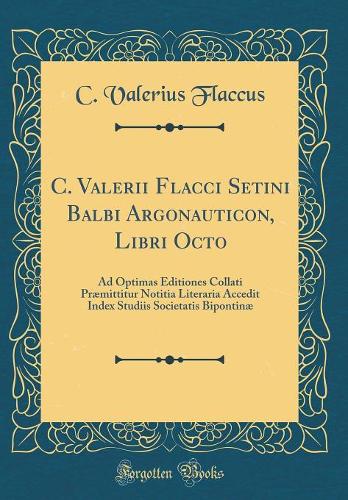 C. Valerii Flacci Setini Balbi Argonauticon, Libri Octo: Ad Optimas Editiones Collati Præmittitur Notitia Literaria Accedit Index Studiis Societatis Bipontinæ (Classic Reprint)