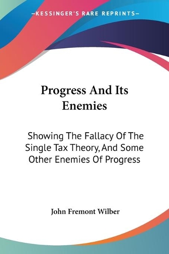 Progress And Its Enemies: Showing The Fallacy Of The Single Tax Theory, And Some Other Enemies Of Progress(English)
