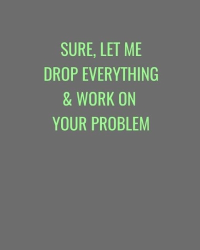 Sure, Let Me Drop Everything & Work On Your Problem