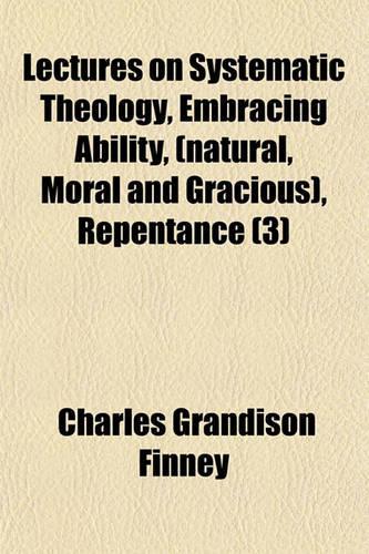 Lectures on Systematic Theology, Embracing Ability, (Natural, Moral and Gracious), Repentance (Volume 3)
