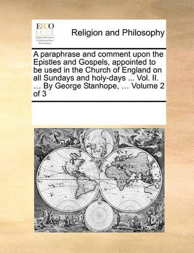 A paraphrase and comment upon the Epistles and Gospels, appointed to be used in the Church of England on all Sundays and holy-days ... Vol. II. ... By George Stanhope, ... Volume 2 of 3: (English)