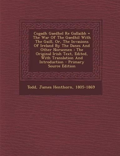 Cogadh Gaedhel Re Gallaibh = the War of the Gaedhil with the Gaill, Or, the Invasions of Ireland by the Danes and Other Norsemen