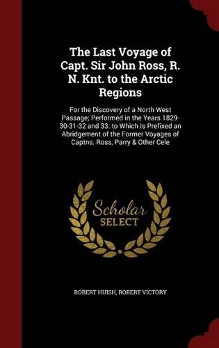 The Last Voyage of Capt. Sir John Ross, R. N. Knt. to the Arctic Regions: For the Discovery of a North West Passage; Performed in the Years 1829-30-31-32 and 33. to Which Is Prefixed an Abridgement of the Former Voyages of(English)