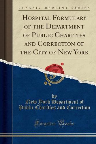Hospital Formulary of the Department of Public Charities and Correction of the City of New York (Classic Reprint)