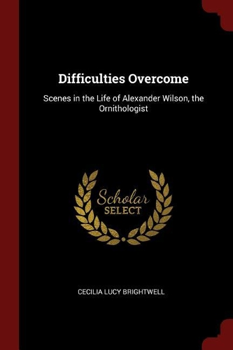 Difficulties Overcome: Scenes in the Life of Alexander Wilson, the Ornithologist