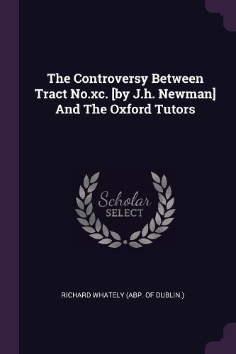 The Controversy Between Tract No.xc. [by J.h. Newman] And The Oxford Tutors