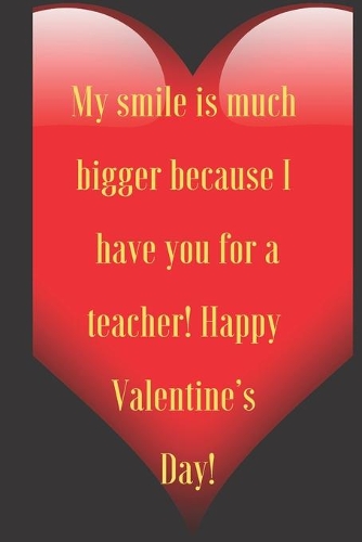 My smile is much bigger because I have you for a teacher! Happy Valentine's Day!: 110 Pages, Size 6x9 Write in your Idea and Thoughts, a Gift with Funny Quote for Teacher and high scool teacher in valentin's day